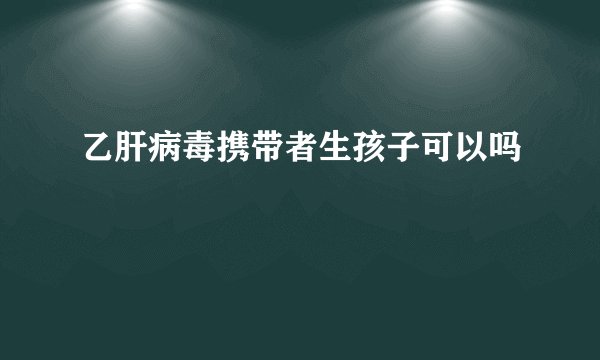 乙肝病毒携带者生孩子可以吗