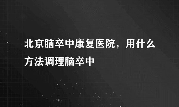 北京脑卒中康复医院，用什么方法调理脑卒中