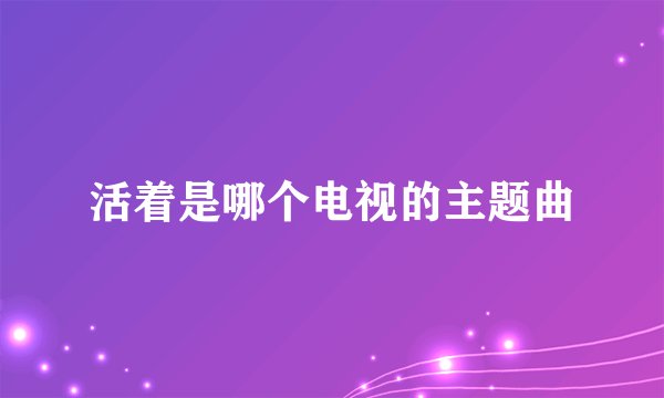 活着是哪个电视的主题曲