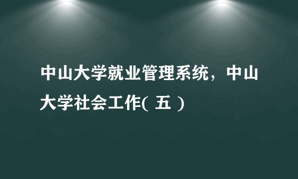 中山大学就业管理系统,中山大学社会工作( 五 )