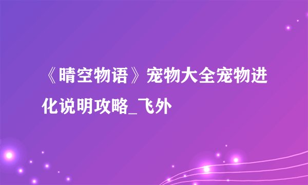 《晴空物语》宠物大全宠物进化说明攻略_飞外