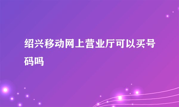 绍兴移动网上营业厅可以买号码吗