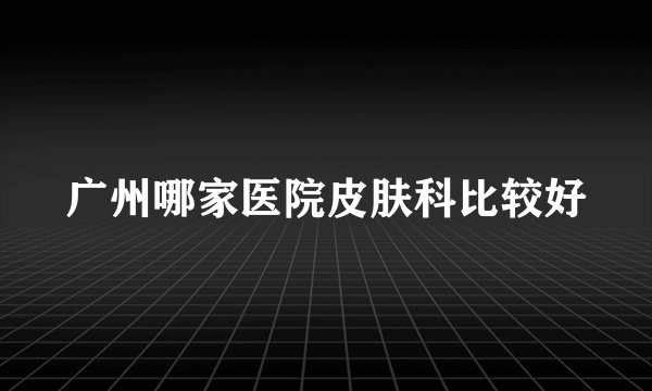 广州哪家医院皮肤科比较好