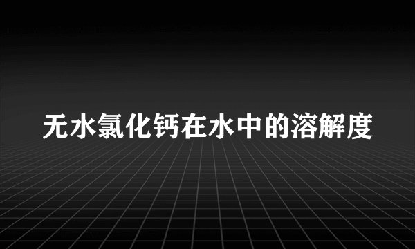无水氯化钙在水中的溶解度