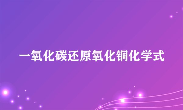一氧化碳还原氧化铜化学式