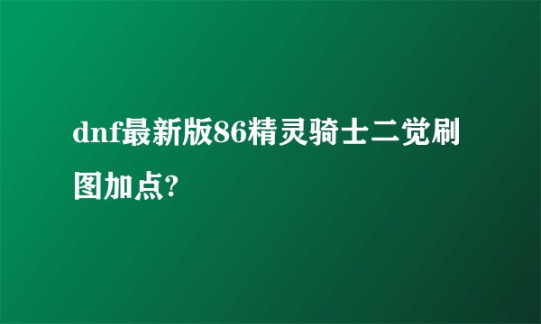 dnf最新版86精灵骑士二觉刷图加点?