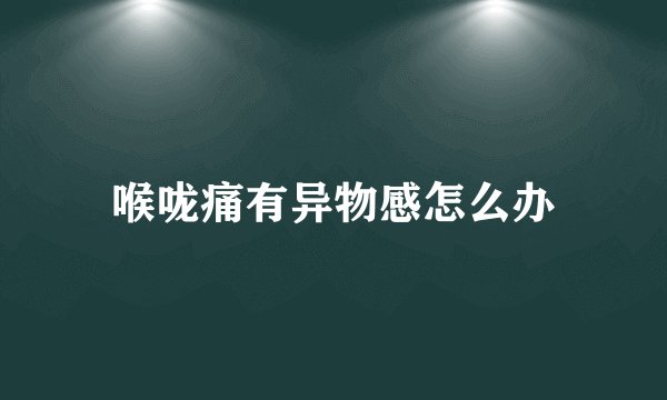 喉咙痛有异物感怎么办
