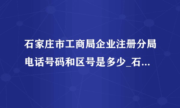 石家庄市工商局企业注册分局电话号码和区号是多少_石家庄电话查询