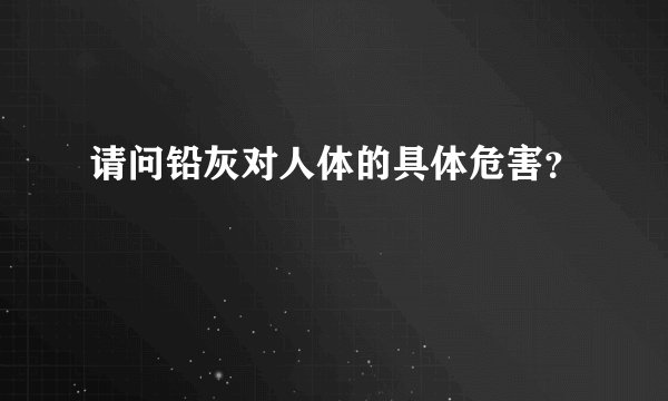 请问铅灰对人体的具体危害？