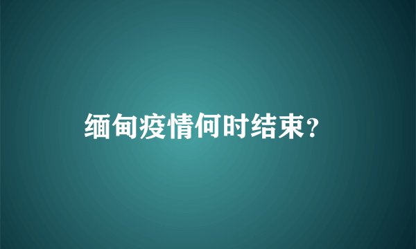 缅甸疫情何时结束?