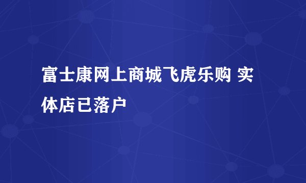 富士康网上商城飞虎乐购 实体店已落户