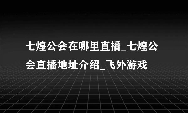 七煌公会在哪里直播_七煌公会直播地址介绍_飞外游戏