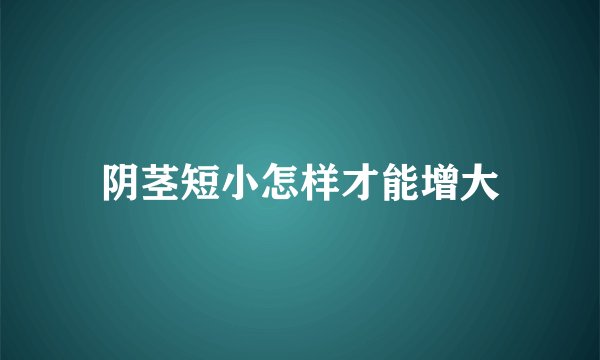 阴茎短小怎样才能增大