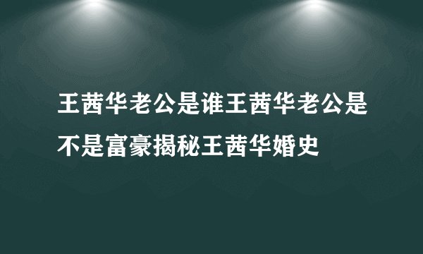 王茜华老公是谁王茜华老公是不是富豪揭秘王茜华婚史