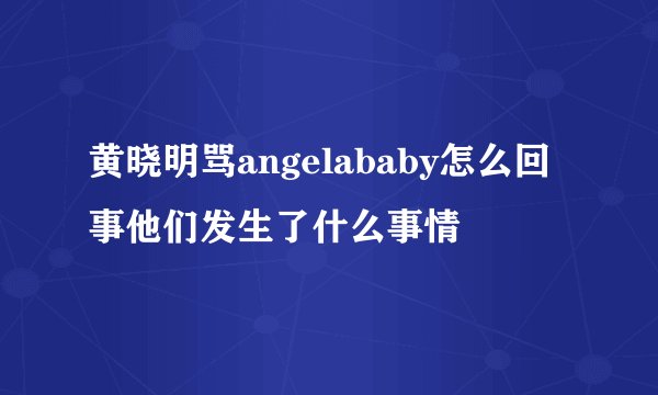 黄晓明骂angelababy怎么回事他们发生了什么事情