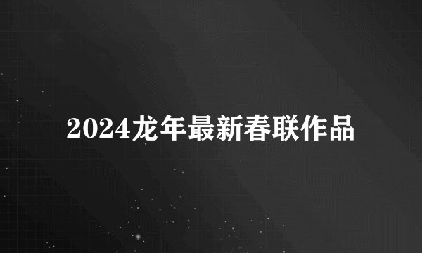 2024龙年最新春联作品