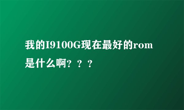 我的I9100G现在最好的rom是什么啊？？？