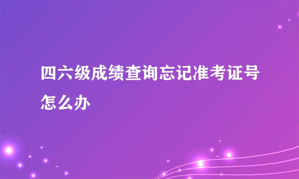 四六级成绩查询忘记准考证号怎么办