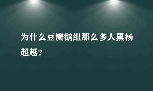 为什么豆瓣鹅组那么多人黑杨超越？