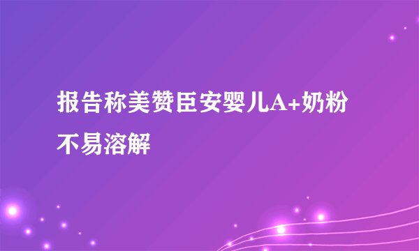 报告称美赞臣安婴儿A+奶粉不易溶解
