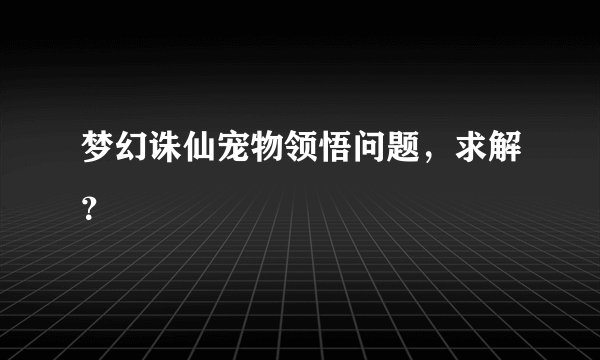梦幻诛仙宠物领悟问题，求解？