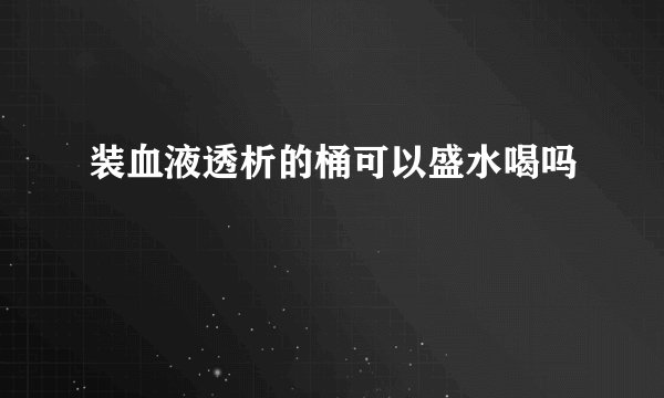 装血液透析的桶可以盛水喝吗