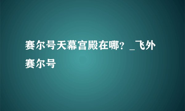 赛尔号天幕宫殿在哪?_飞外赛尔号