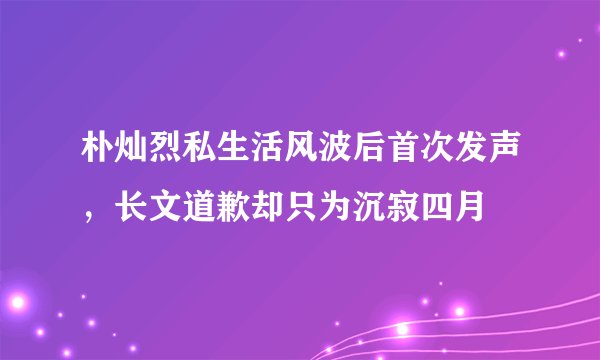 朴灿烈私生活风波后首次发声，长文道歉却只为沉寂四月