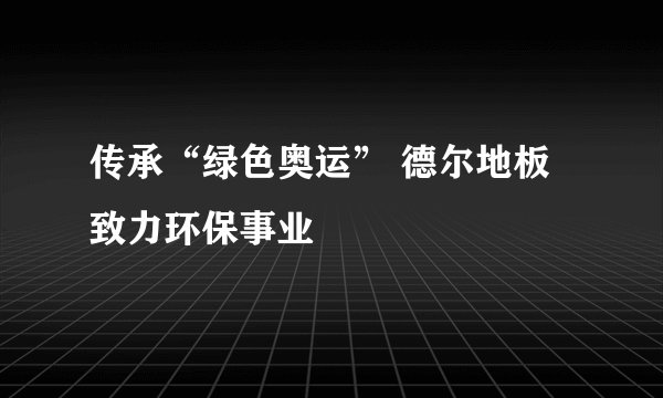 传承“绿色奥运” 德尔地板致力环保事业