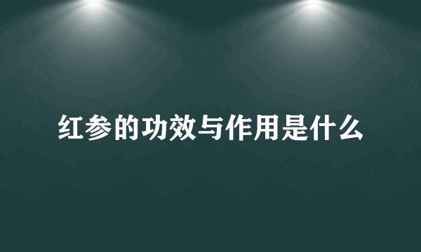红参的功效与作用是什么