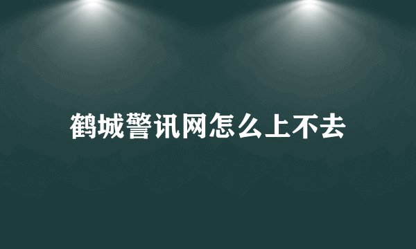 鹤城警讯网怎么上不去