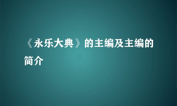 《永乐大典》的主编及主编的简介