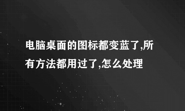 电脑桌面的图标都变蓝了,所有方法都用过了,怎么处理