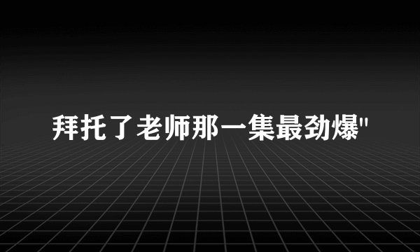 拜托了老师那一集最劲爆