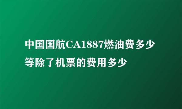 中国国航CA1887燃油费多少 等除了机票的费用多少