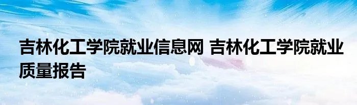 吉林化工学院就业信息网 吉林化工学院就业质量报告