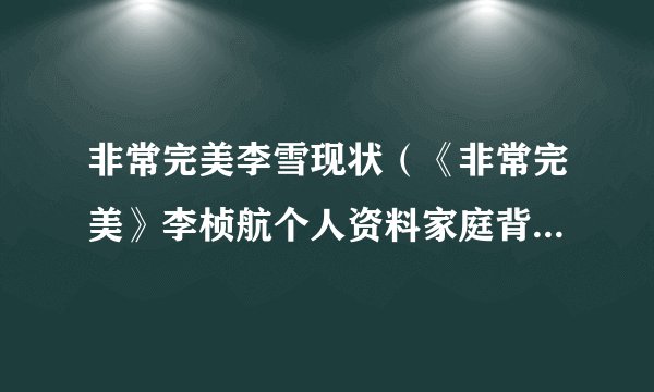 非常完美李雪现状（《非常完美》李桢航个人资料家庭背景及现任女友是谁）