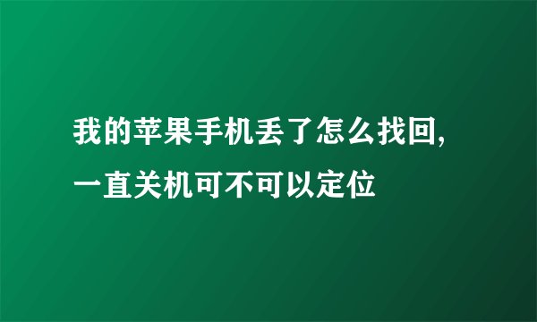 我的苹果手机丢了怎么找回,一直关机可不可以定位