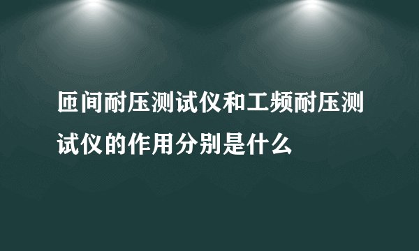 匝间耐压测试仪和工频耐压测试仪的作用分别是什么