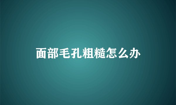 面部毛孔粗糙怎么办