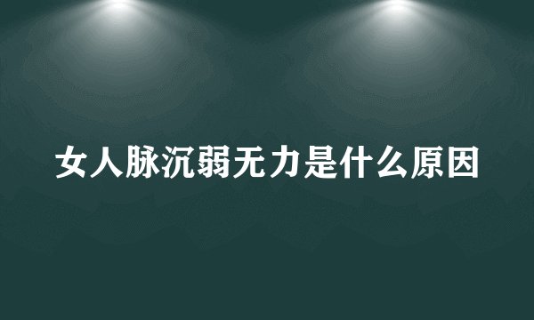 女人脉沉弱无力是什么原因