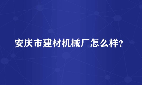 安庆市建材机械厂怎么样?