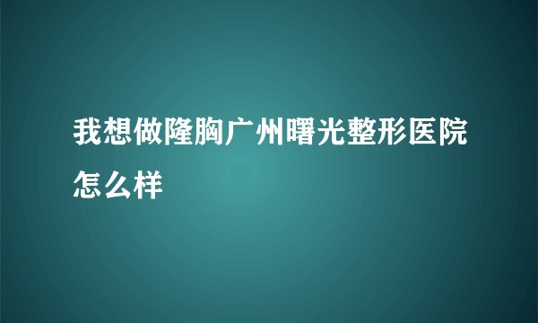 我想做隆胸广州曙光整形医院怎么样