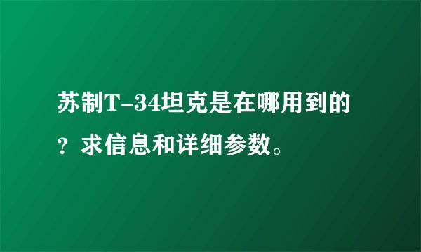 苏制T-34坦克是在哪用到的？求信息和详细参数。