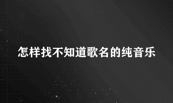 怎样找不知道歌名的纯音乐