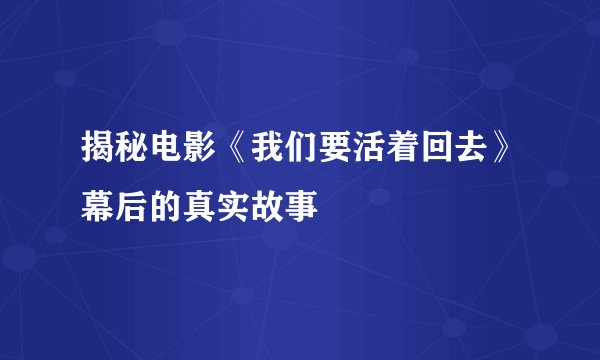 揭秘电影《我们要活着回去》幕后的真实故事