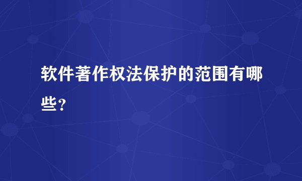 软件著作权法保护的范围有哪些？