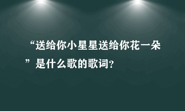 “送给你小星星送给你花一朵”是什么歌的歌词?