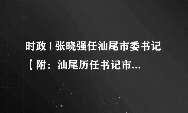 时政 | 张晓强任汕尾市委书记【附：汕尾历任书记市长名单】