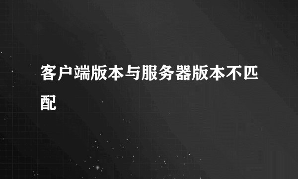 客户端版本与服务器版本不匹配